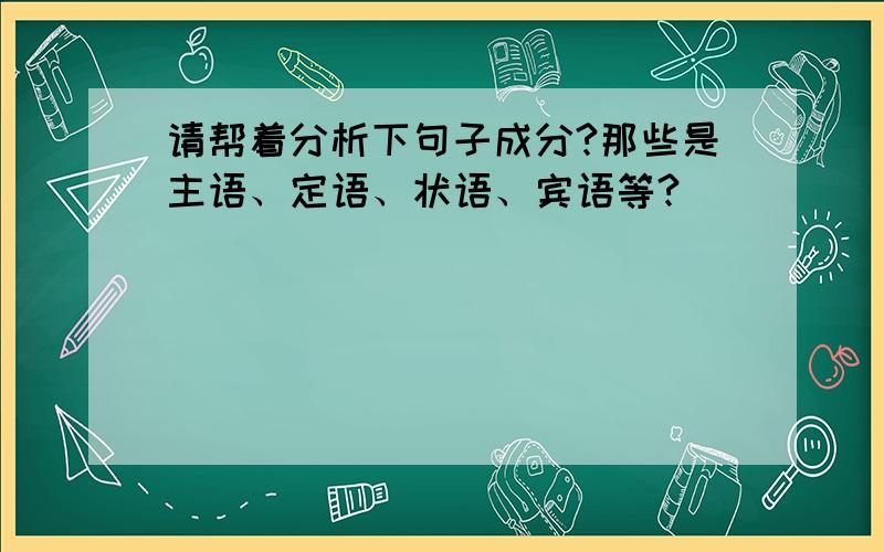 请帮着分析下句子成分?那些是主语、定语、状语、宾语等?