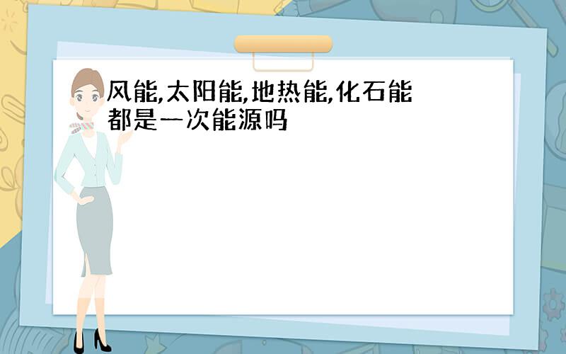 风能,太阳能,地热能,化石能都是一次能源吗