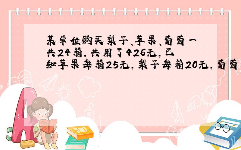 某单位购买梨子、苹果、葡萄一共24箱,共用了426元,已知苹果每箱25元,梨子每箱20元,葡萄每箱16元,试问该单位购买