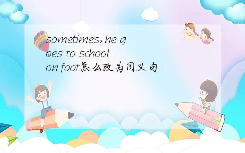 sometimes,he goes to school on foot怎么改为同义句