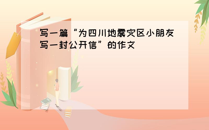 写一篇“为四川地震灾区小朋友写一封公开信”的作文