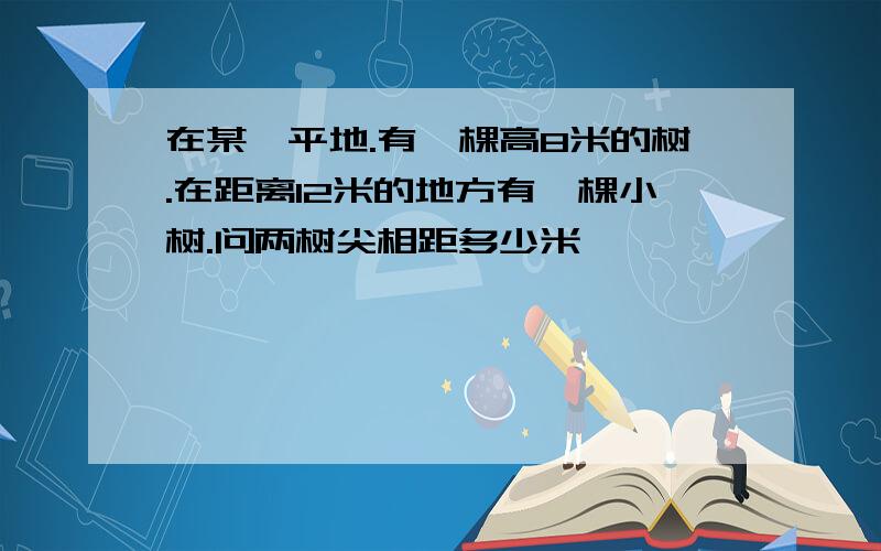 在某一平地.有一棵高8米的树.在距离12米的地方有一棵小树.问两树尖相距多少米