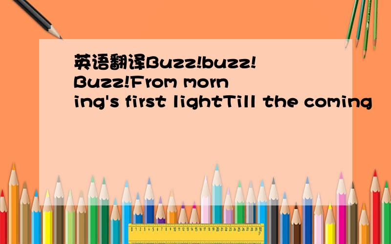 英语翻译Buzz!buzz!Buzz!From morning's first lightTill the coming