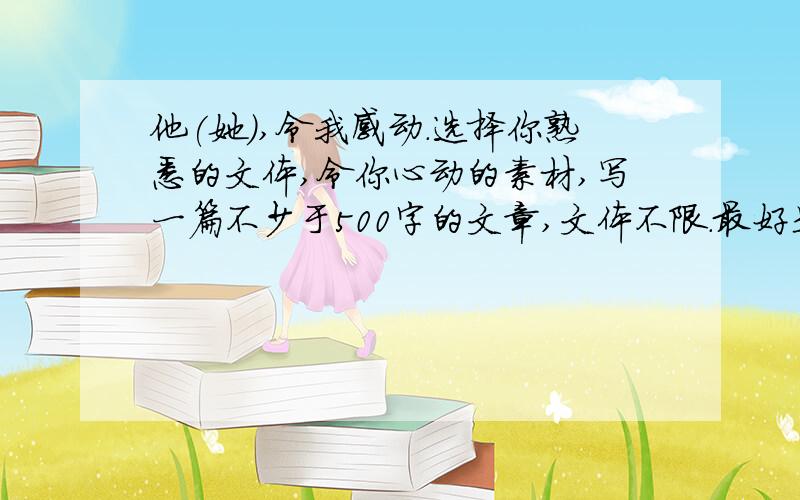 他(她),令我感动.选择你熟悉的文体,令你心动的素材,写一篇不少于500字的文章,文体不限.最好是地震中的某为英雄人物,