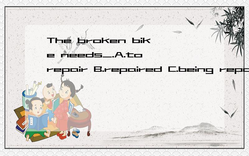 The broken bike needs_.A.to repair B.repaired C.being repair