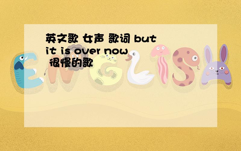 英文歌 女声 歌词 but it is over now 很慢的歌