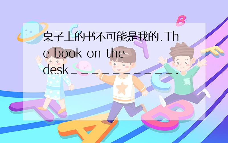 桌子上的书不可能是我的.The book on the desk__________.