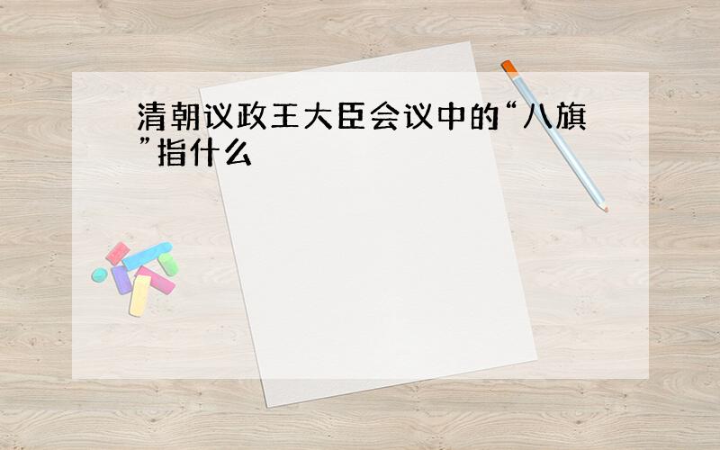 清朝议政王大臣会议中的“八旗”指什么