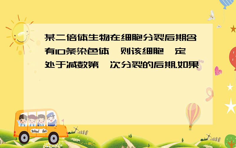 某二倍体生物在细胞分裂后期含有10条染色体,则该细胞一定处于减数第一次分裂的后期.如果