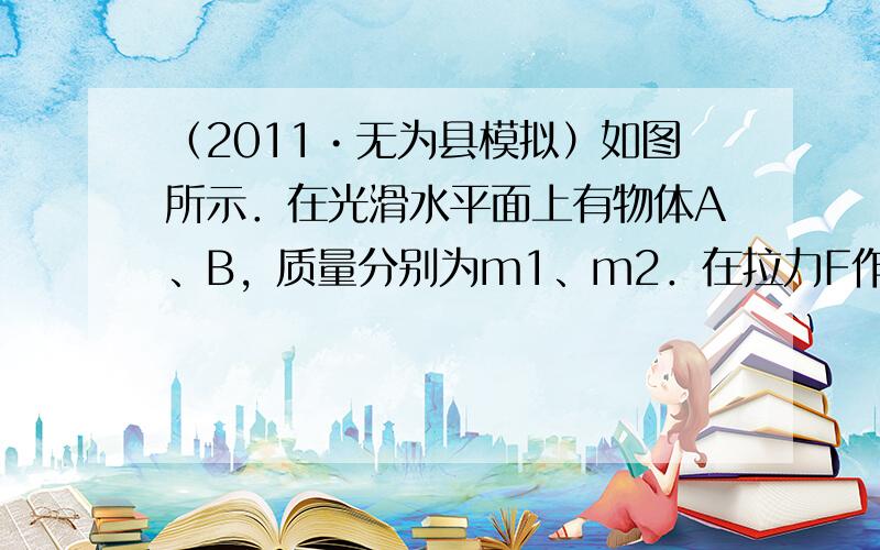 （2011•无为县模拟）如图所示．在光滑水平面上有物体A、B，质量分别为m1、m2．在拉力F作用下，A和B以加速度a做匀