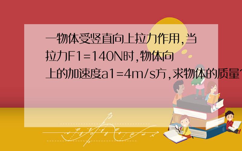 一物体受竖直向上拉力作用,当拉力F1=140N时,物体向上的加速度a1=4m/s方,求物体的质量?