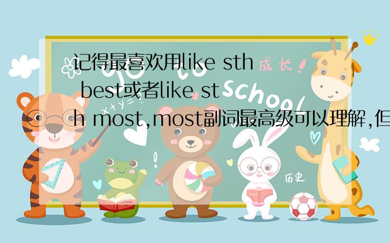 记得最喜欢用like sth best或者like sth most,most副词最高级可以理解,但best是最好的,意