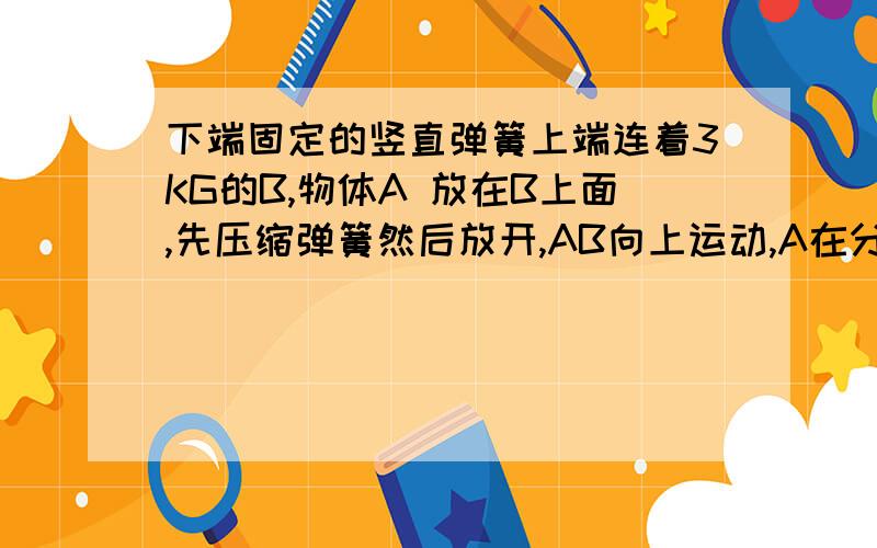 下端固定的竖直弹簧上端连着3KG的B,物体A 放在B上面,先压缩弹簧然后放开,AB向上运动,A在分离后又上升了0.2M达