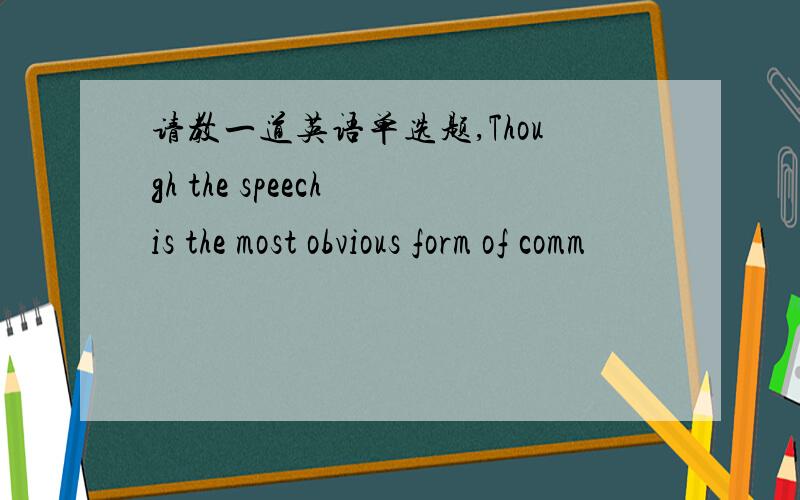 请教一道英语单选题,Though the speech is the most obvious form of comm