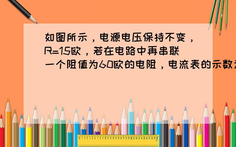 如图所示，电源电压保持不变，R=15欧，若在电路中再串联一个阻值为60欧的电阻，电流表的示数为0.2安．要使电流表的示数