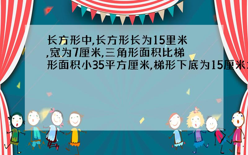 长方形中,长方形长为15里米,宽为7厘米,三角形面积比梯形面积小35平方厘米,梯形下底为15厘米求梯形上底