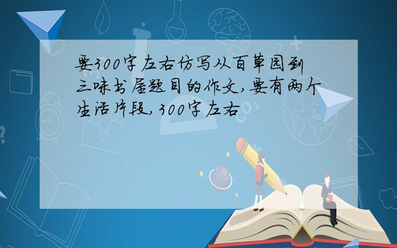 要300字左右仿写从百草园到三味书屋题目的作文,要有两个生活片段,300字左右