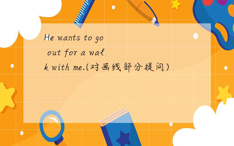 He wants to go out for a walk with me.(对画线部分提问)