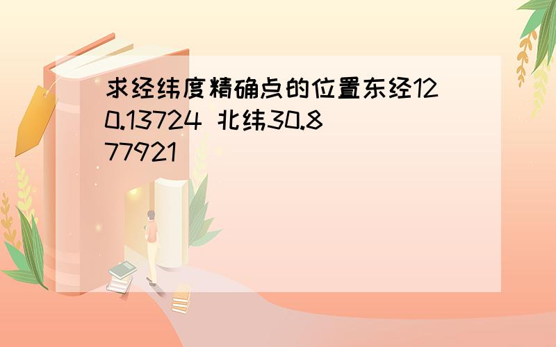 求经纬度精确点的位置东经120.13724 北纬30.877921