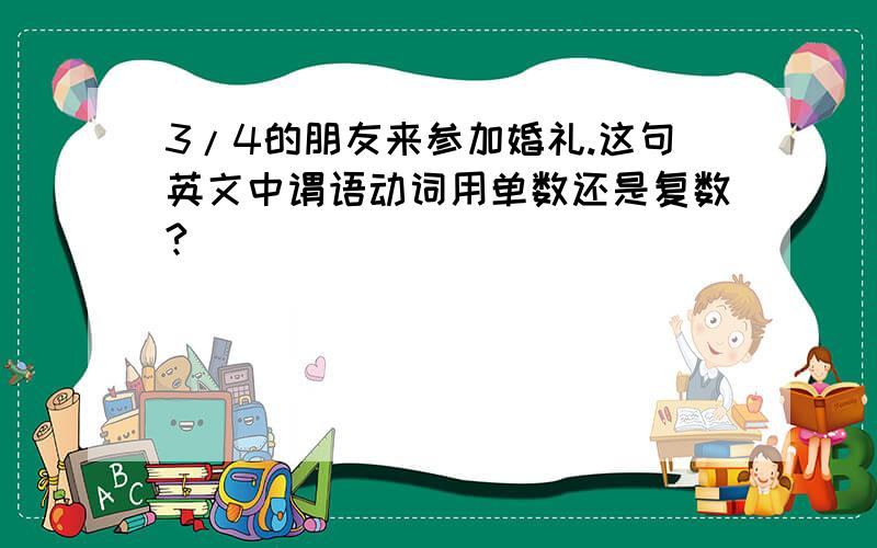 3/4的朋友来参加婚礼.这句英文中谓语动词用单数还是复数?