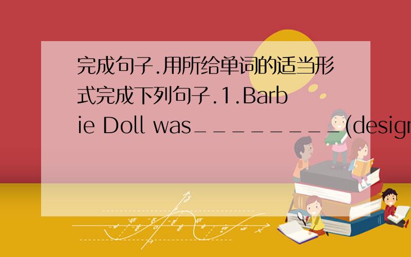 完成句子.用所给单词的适当形式完成下列句子.1.Barbie Doll was________(design) in 1