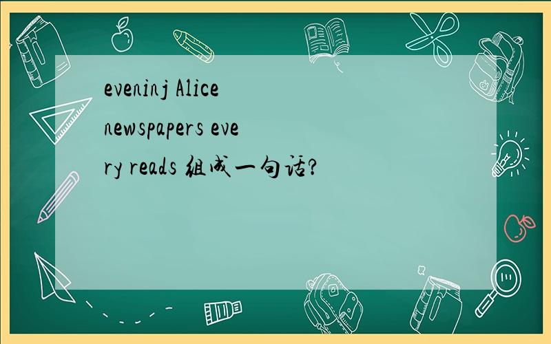 eveninj Alice newspapers every reads 组成一句话?