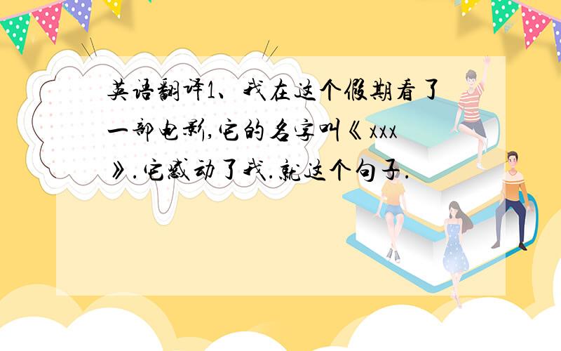 英语翻译1、我在这个假期看了一部电影,它的名字叫《xxx》.它感动了我.就这个句子.