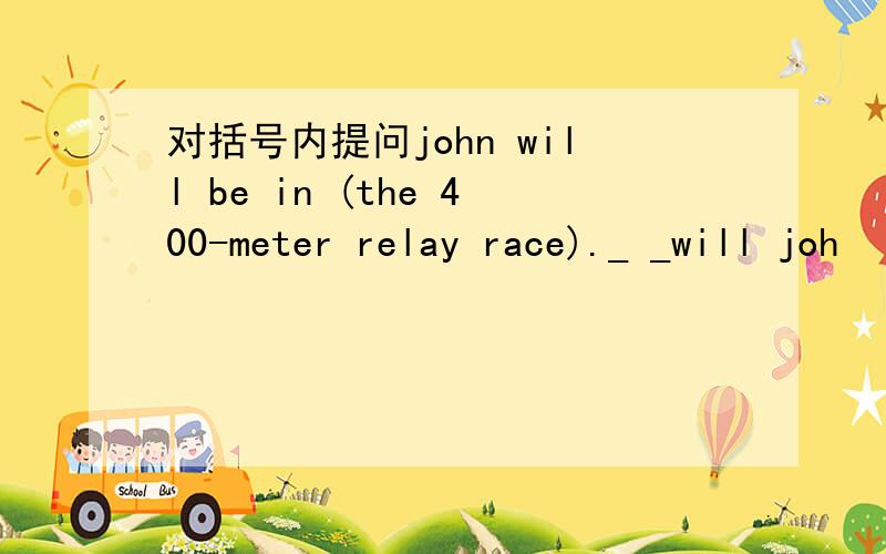 对括号内提问john will be in (the 400-meter relay race)._ _will joh