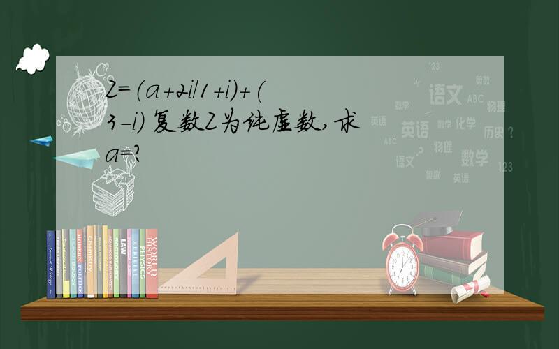 Z=（a+2i/1+i）+(3-i) 复数Z为纯虚数,求a=?