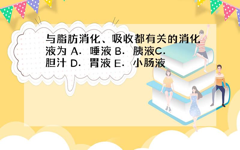 与脂肪消化、吸收都有关的消化液为 A．唾液 B．胰液C．胆汁 D．胃液 E．小肠液