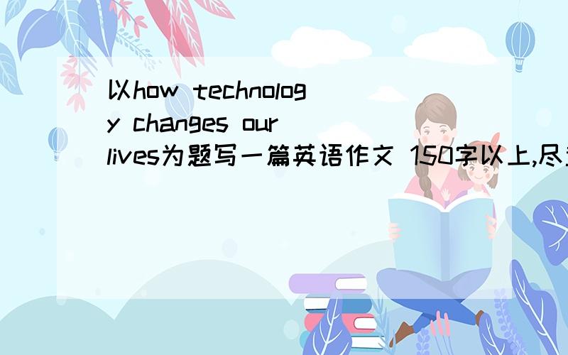 以how technology changes our lives为题写一篇英语作文 150字以上,尽量写复杂些,好些谢