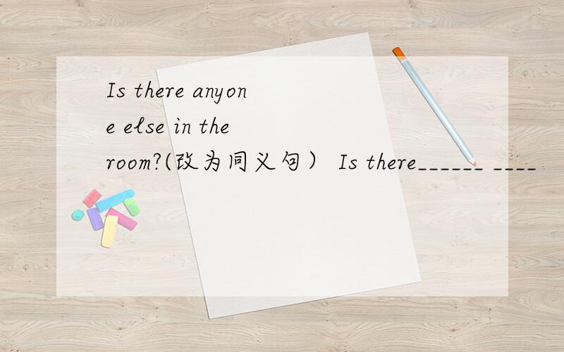 Is there anyone else in the room?(改为同义句） Is there______ ____