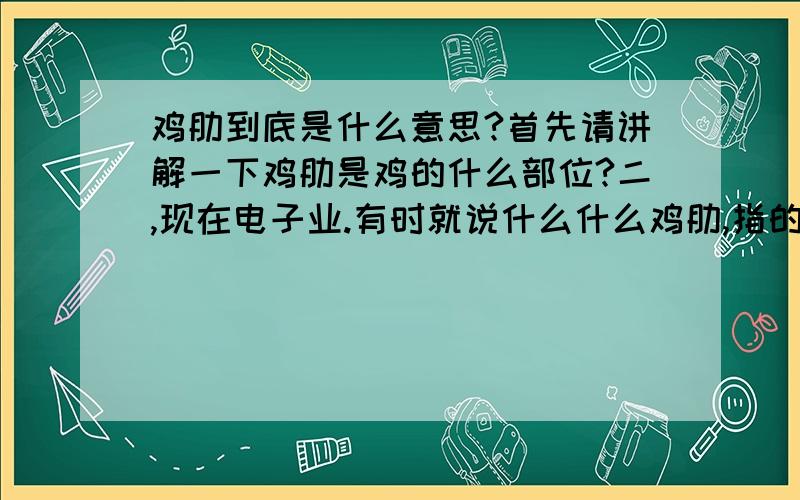 鸡肋到底是什么意思?首先请讲解一下鸡肋是鸡的什么部位?二,现在电子业.有时就说什么什么鸡肋,指的是什么.请不要大篇长论.