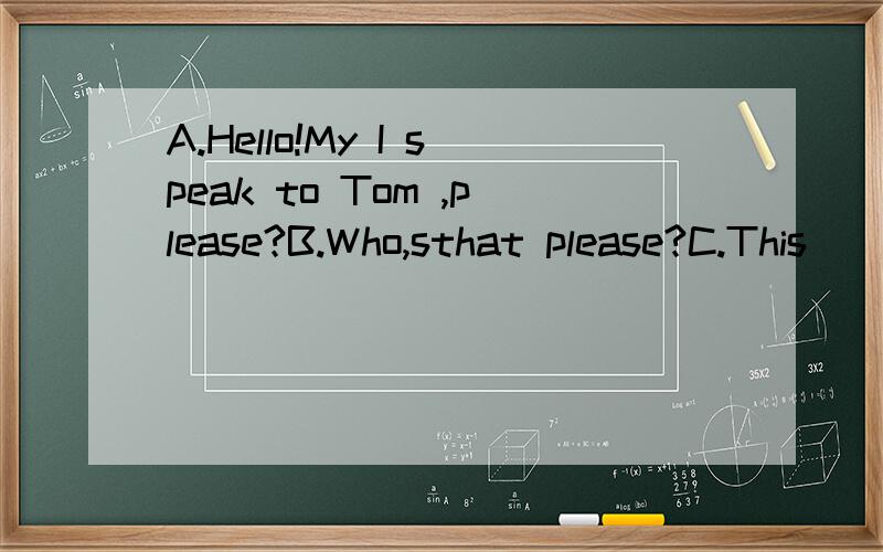 A.Hello!My I speak to Tom ,please?B.Who,sthat please?C.This