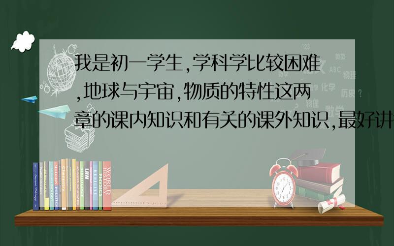 我是初一学生,学科学比较困难,地球与宇宙,物质的特性这两章的课内知识和有关的课外知识,最好讲得详细