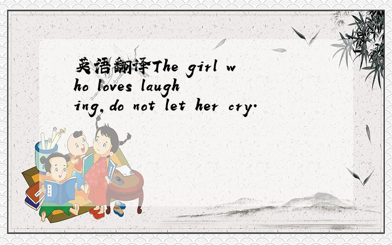 英语翻译The girl who loves laughing,do not let her cry.