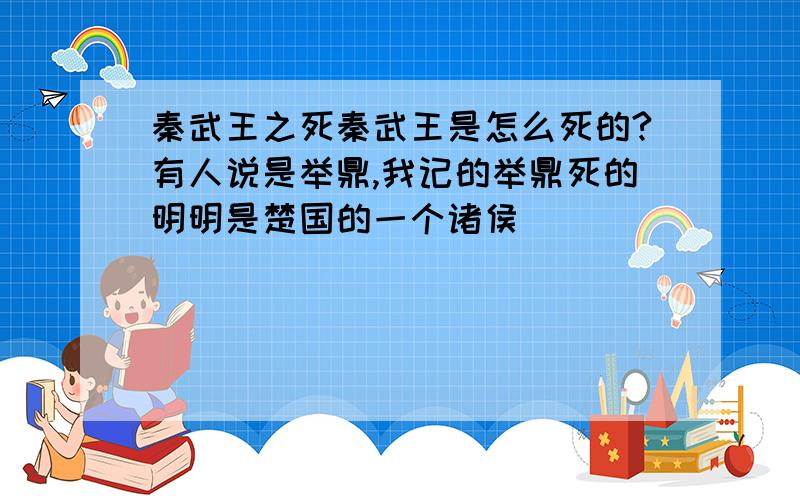 秦武王之死秦武王是怎么死的?有人说是举鼎,我记的举鼎死的明明是楚国的一个诸侯