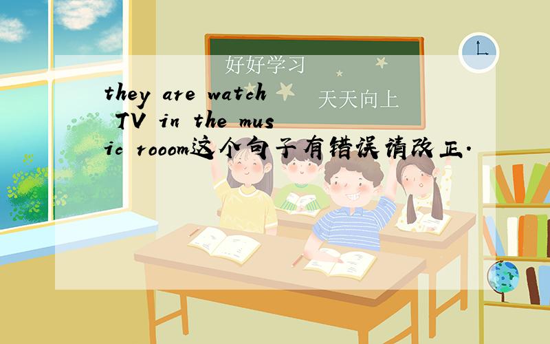 they are watch TV in the music rooom这个句子有错误请改正.