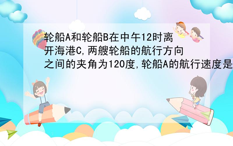 轮船A和轮船B在中午12时离开海港C,两艘轮船的航行方向之间的夹角为120度,轮船A的航行速度是25n mile/h,轮