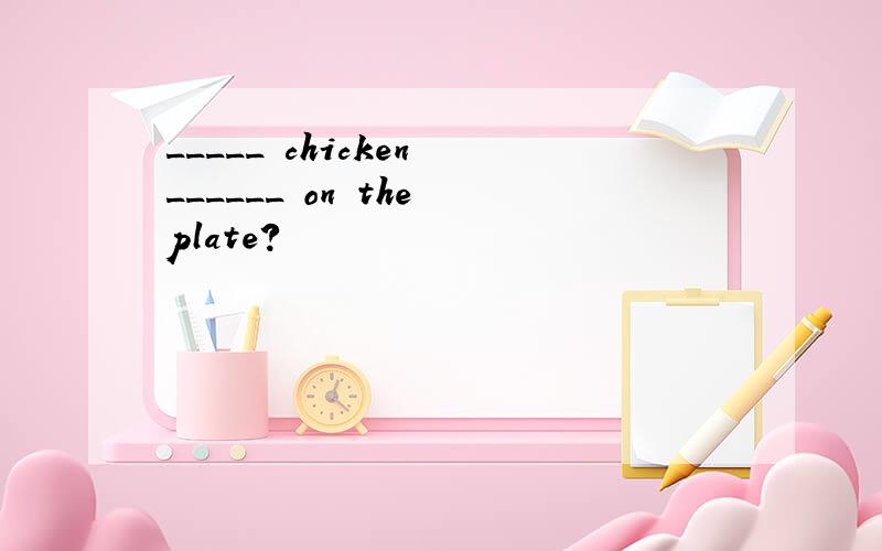 _____ chicken ______ on the plate?