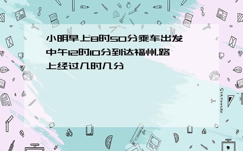 小明早上8时50分乘车出发,中午12时10分到达福州.路上经过几时几分