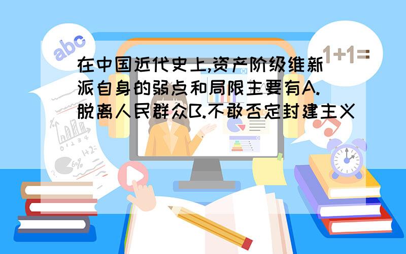 在中国近代史上,资产阶级维新派自身的弱点和局限主要有A.脱离人民群众B.不敢否定封建主义