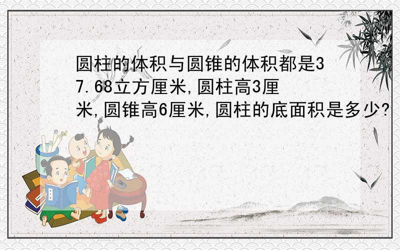 圆柱的体积与圆锥的体积都是37.68立方厘米,圆柱高3厘米,圆锥高6厘米,圆柱的底面积是多少?