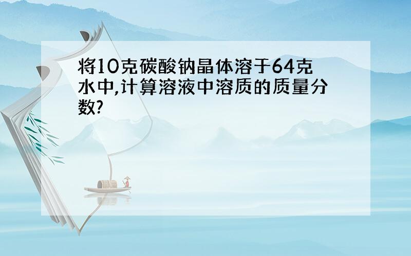 将10克碳酸钠晶体溶于64克水中,计算溶液中溶质的质量分数?