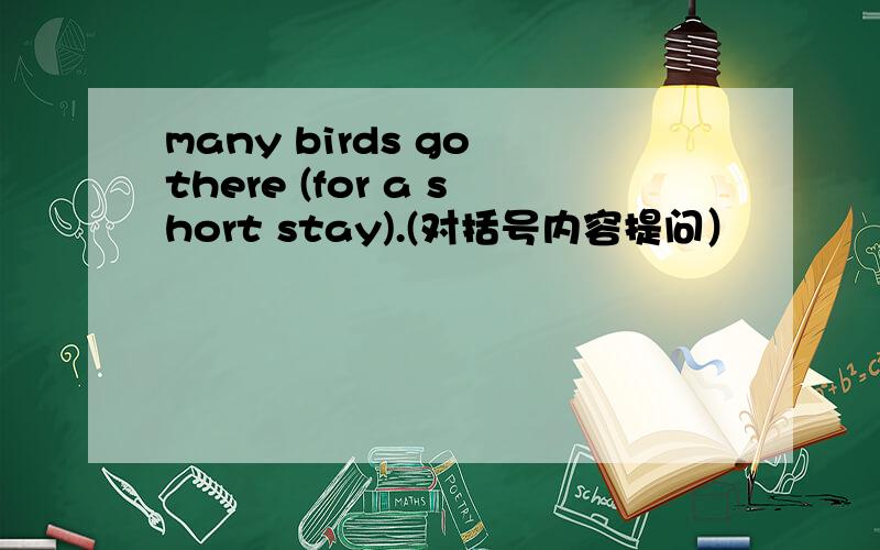 many birds go there (for a short stay).(对括号内容提问）