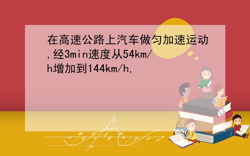 在高速公路上汽车做匀加速运动,经3min速度从54km/h增加到144km/h,