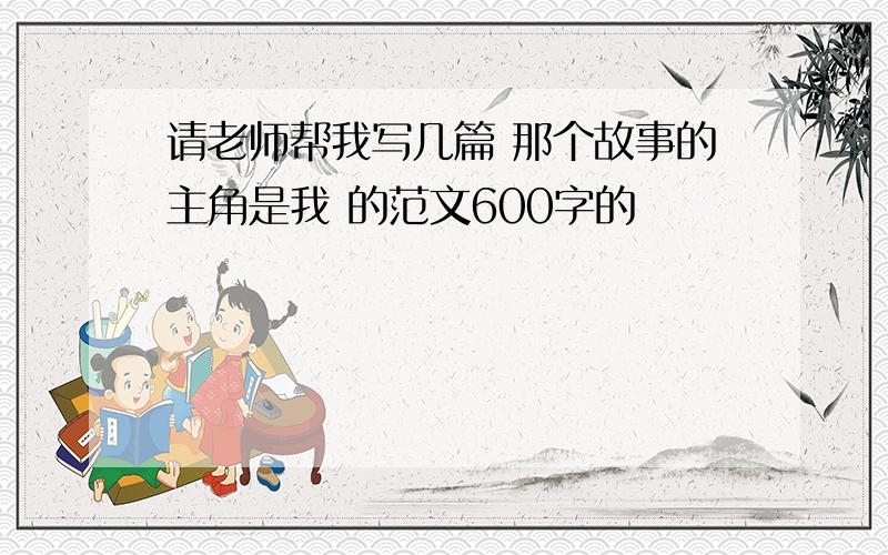 请老师帮我写几篇 那个故事的主角是我 的范文600字的