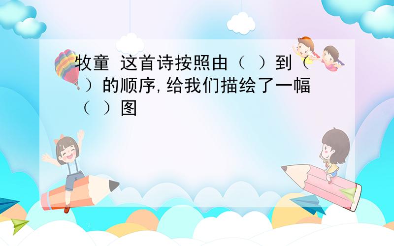 牧童 这首诗按照由（ ）到（ ）的顺序,给我们描绘了一幅（ ）图