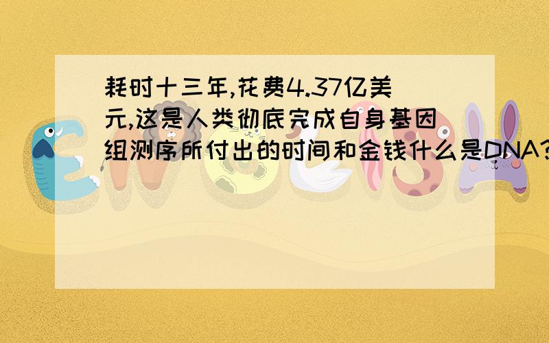 耗时十三年,花费4.37亿美元,这是人类彻底完成自身基因组测序所付出的时间和金钱什么是DNA?