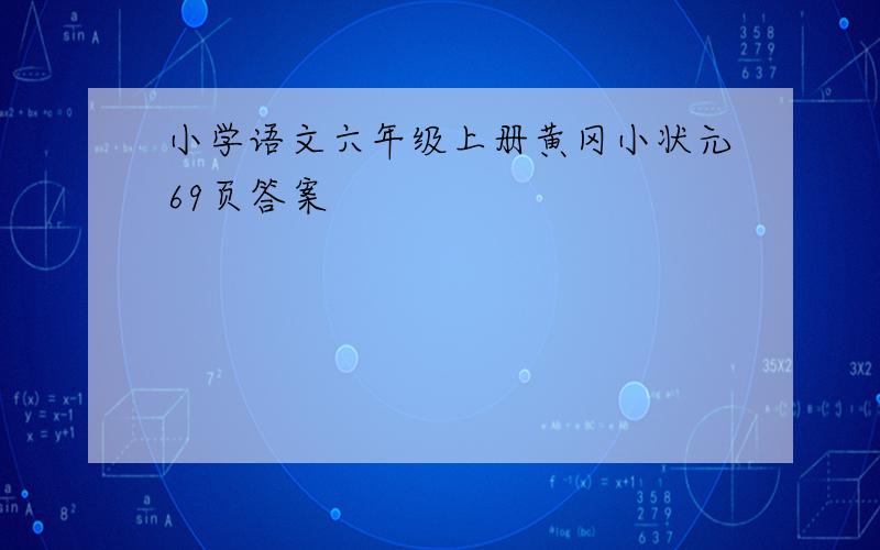 小学语文六年级上册黄冈小状元69页答案